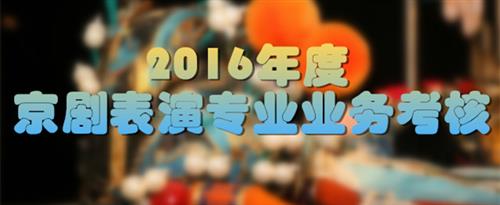 中国女孩男人操逼黄色视频国家京剧院2016年度京剧表演专业业务考...